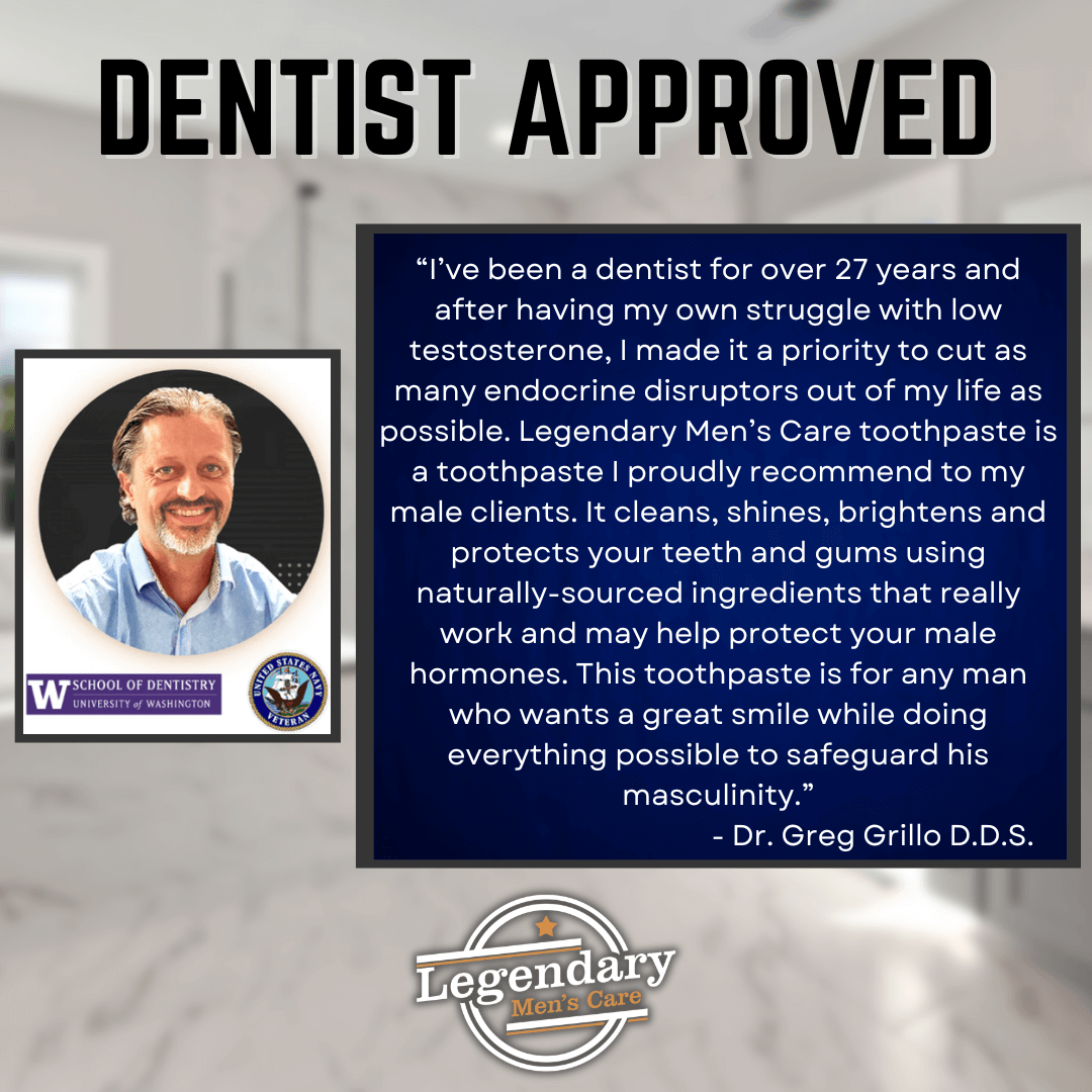Legendary Men's Care is approved by Dentist Dr. Greg Grillo D.D.S. He is a dentist of 27 years and a Navy Vet who struggled with low testosterone. He wanted to reduce endocrine disruptors in his life and partnered with Legendary to bring the safest toothpaste to men.