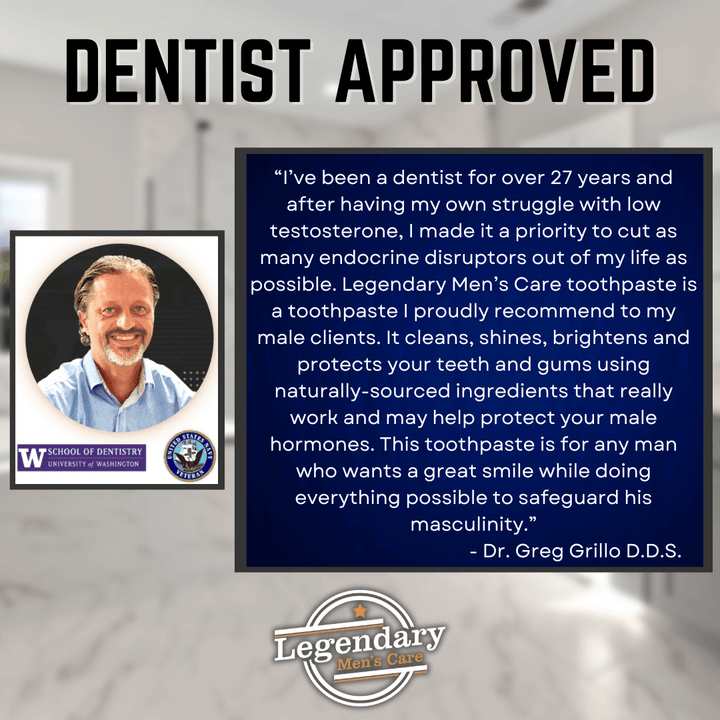 Legendary Men's Care is approved by Dentist Dr. Greg Grillo D.D.S. He is a dentist of 27 years and a Navy Vet who struggled with low testosterone. He wanted to reduce endocrine disruptors in his life and partnered with Legendary to bring the safest toothpaste to men.